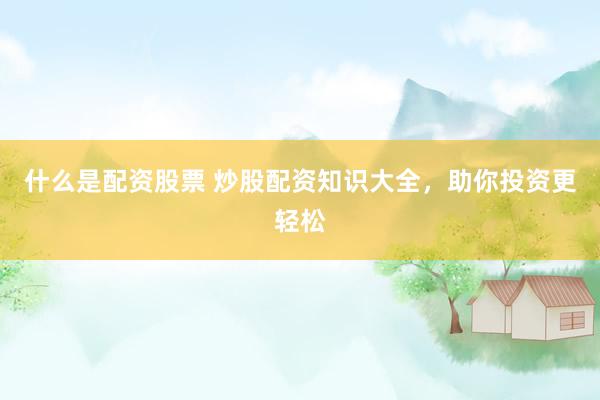 什么是配资股票 炒股配资知识大全，助你投资更轻松