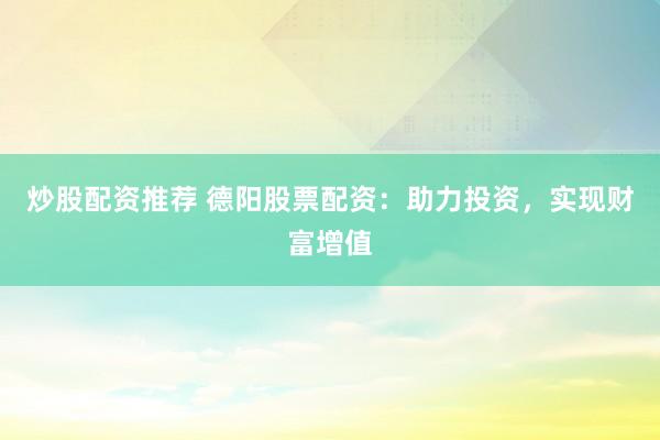 炒股配资推荐 德阳股票配资：助力投资，实现财富增值