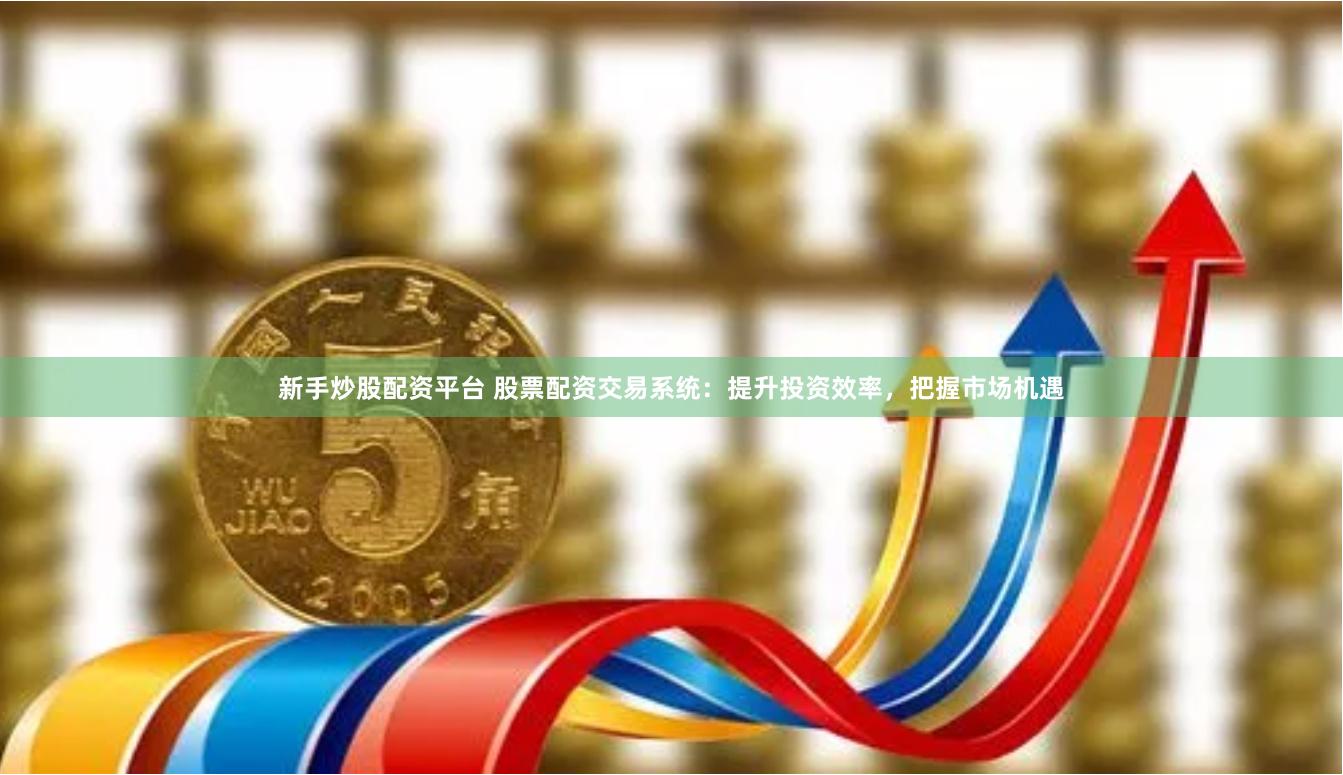 新手炒股配资平台 股票配资交易系统:提升投资效率,把握市场机遇