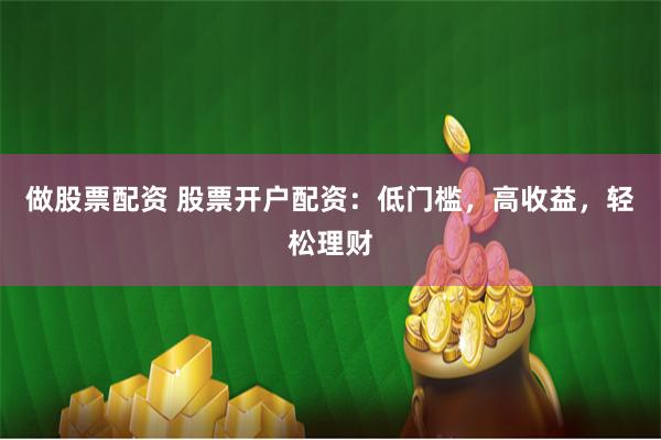 做股票配资 股票开户配资:低门槛,高收益,轻松理财