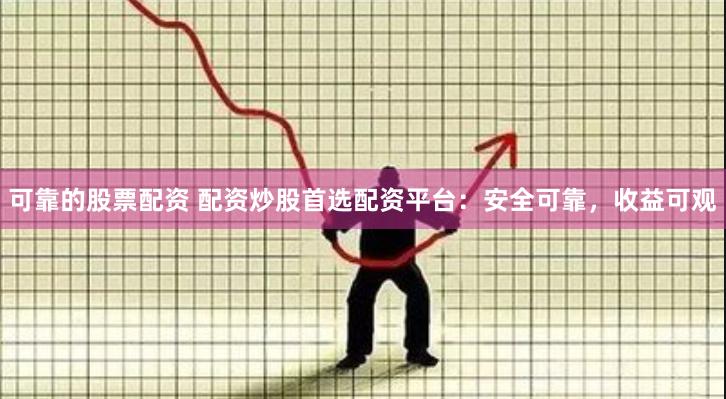 可靠的股票配资 配资炒股首选配资平台:安全可靠,收益可观