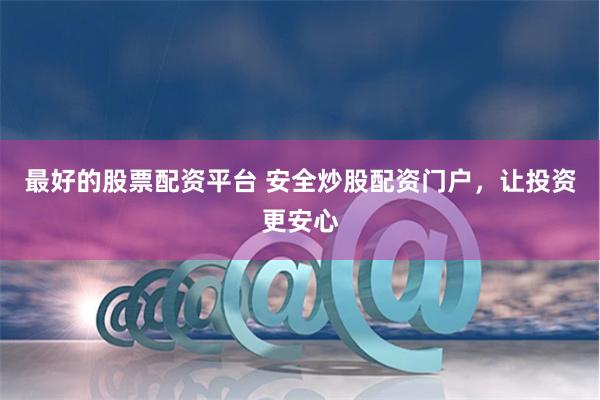 最好的股票配资平台 安全炒股配资门户,让投资更安心